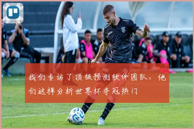 我们专访了顶级预测软件团队，他们这样分析世界杯夺冠热门
