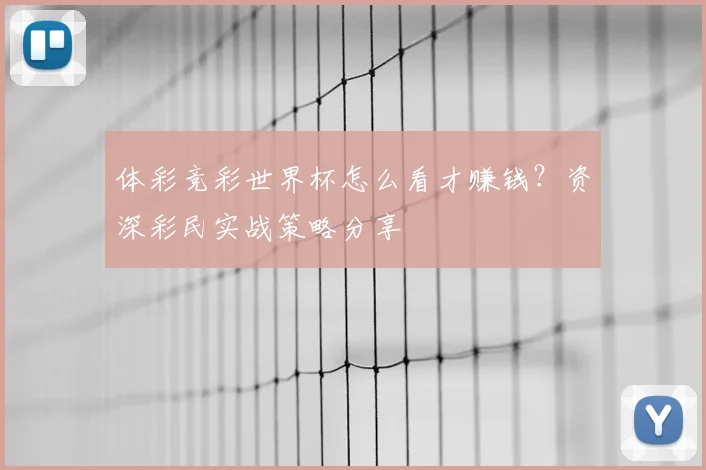 体彩竞彩世界杯怎么看才赚钱？资深彩民实战策略分享