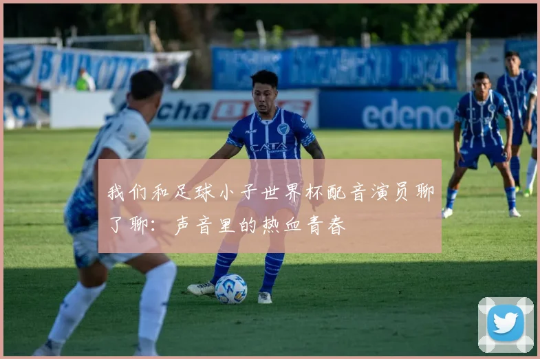我们和足球小子世界杯配音演员聊了聊：声音里的热血青春