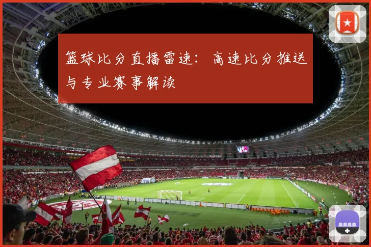 篮球比分直播雷速：高速比分推送与专业赛事解读