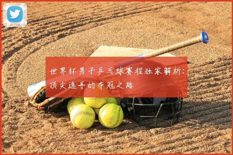 世界杯男子乒乓球赛程独家解析：顶尖选手的夺冠之路