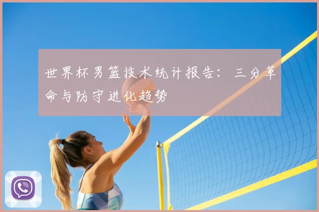 世界杯男篮技术统计报告：三分革命与防守进化趋势