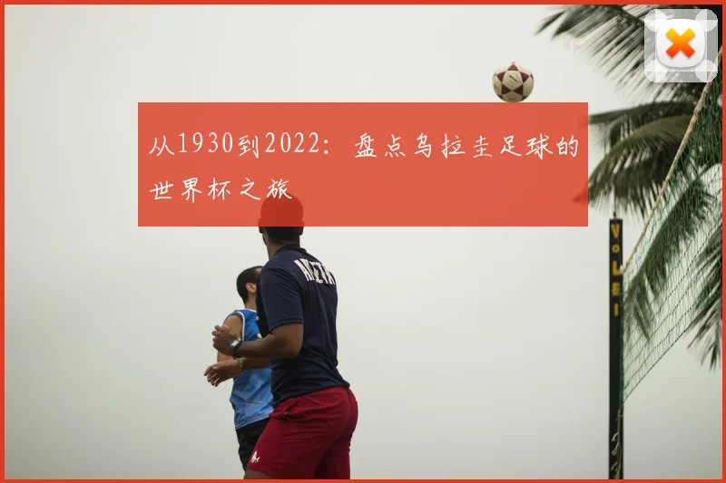 从1930到2022：盘点乌拉圭足球的世界杯之旅