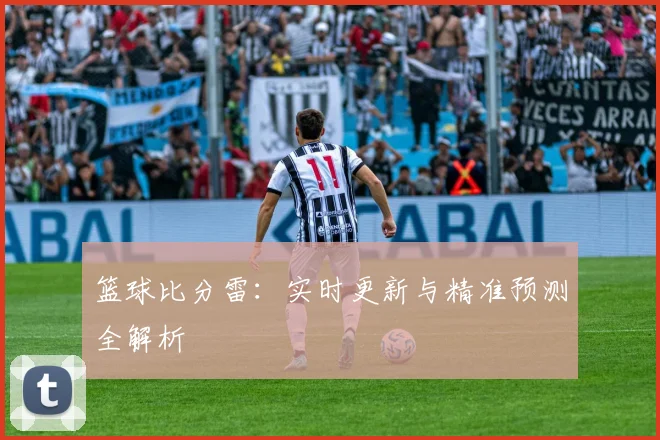 篮球比分雷：实时更新与精准预测全解析