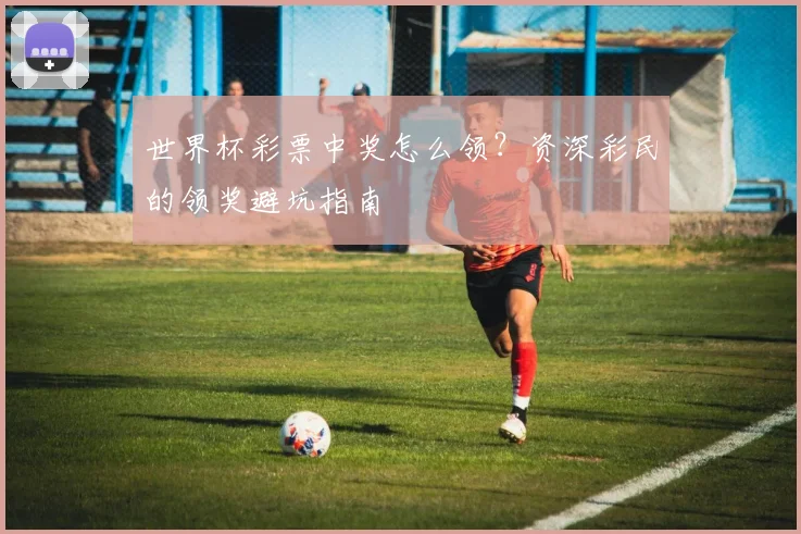 世界杯彩票中奖怎么领？资深彩民的领奖避坑指南