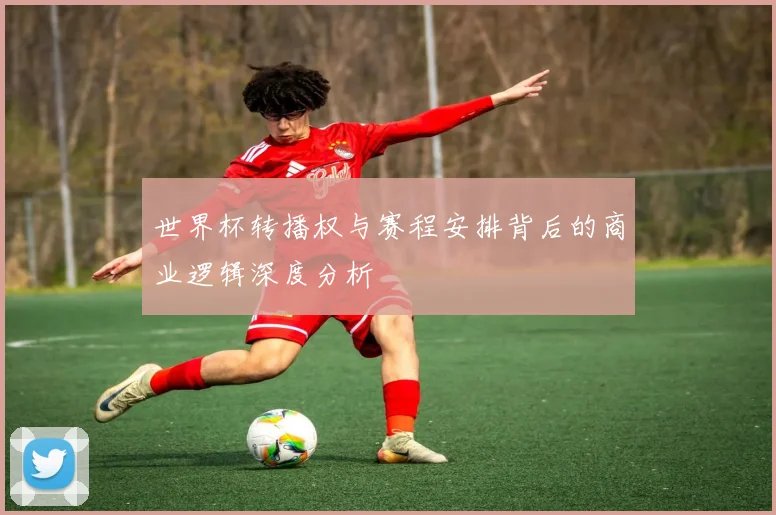 世界杯转播权与赛程安排背后的商业逻辑深度分析