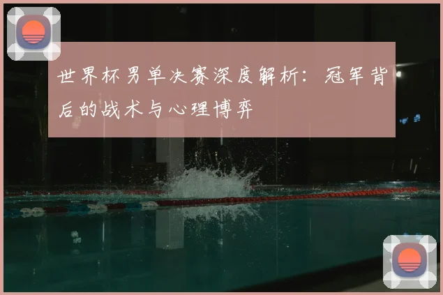 世界杯男单决赛深度解析：冠军背后的战术与心理博弈