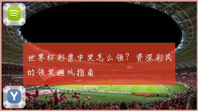 世界杯彩票中奖怎么领？资深彩民的领奖避坑指南