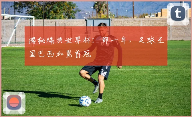 揭秘瑞典世界杯：那一年，足球王国巴西加冕首冠