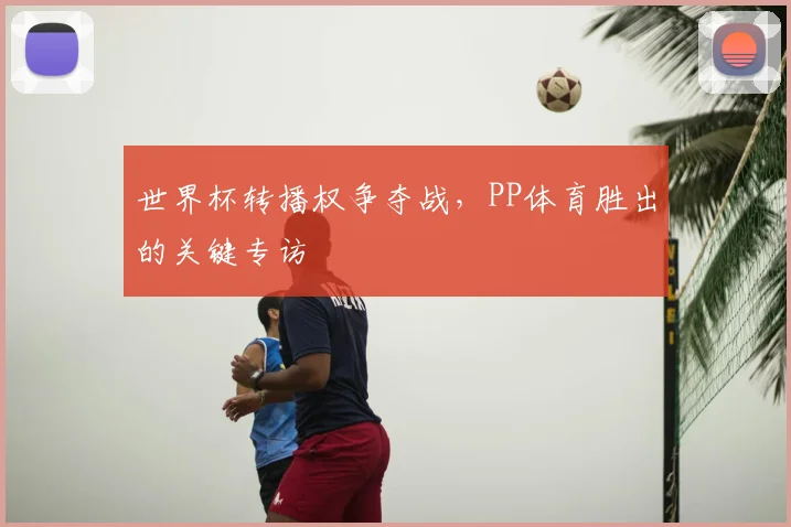 世界杯转播权争夺战，PP体育胜出的关键专访