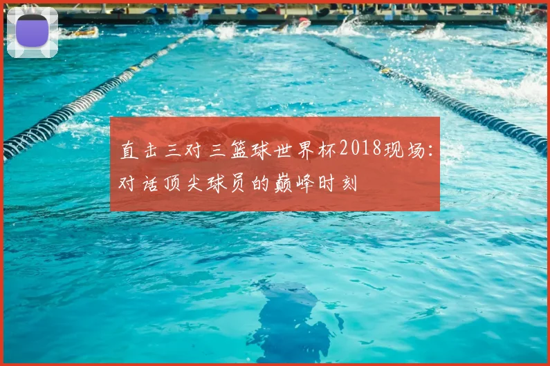 直击三对三篮球世界杯2018现场:对话顶尖球员的巅峰时刻