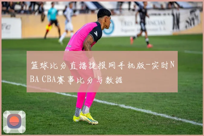 篮球比分直播捷报网手机版-实时NBA CBA赛事比分与数据