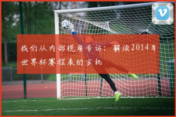 我们从内部视角专访：解读2014年世界杯赛程表的玄机