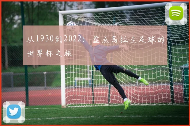 从1930到2022：盘点乌拉圭足球的世界杯之旅