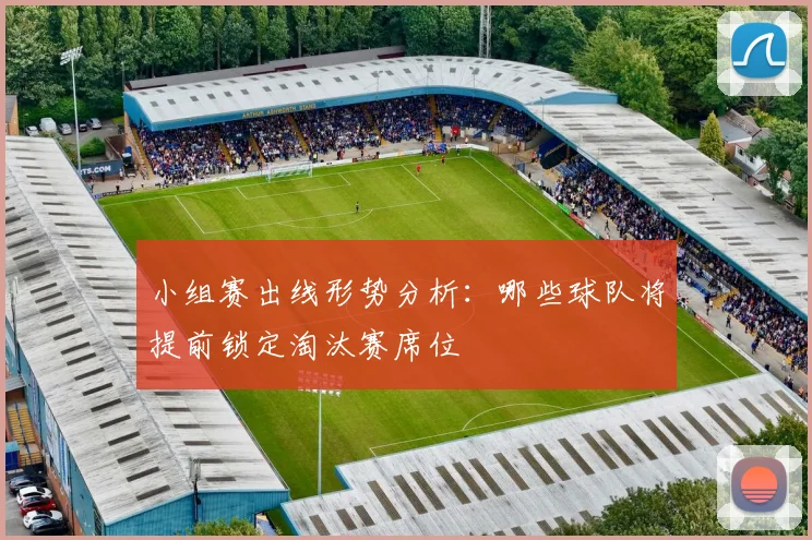小组赛出线形势分析：哪些球队将提前锁定淘汰赛席位