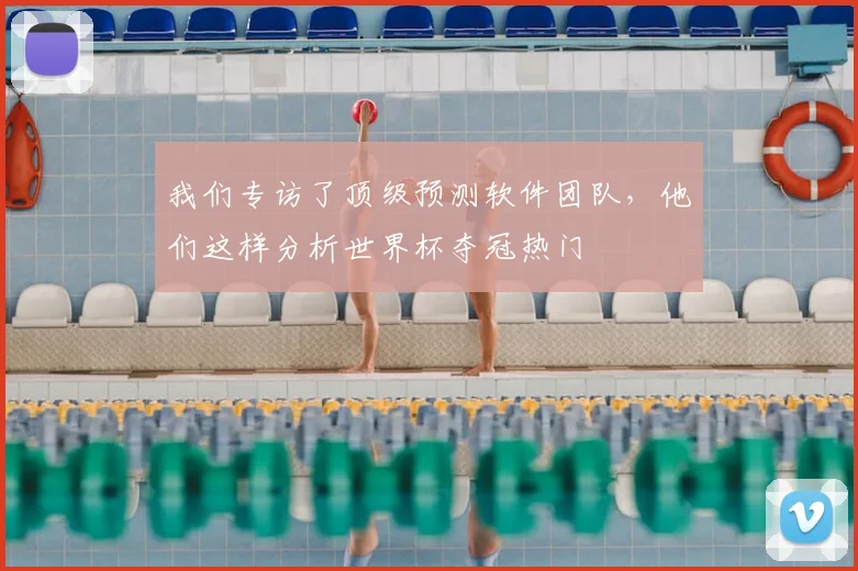 我们专访了顶级预测软件团队，他们这样分析世界杯夺冠热门