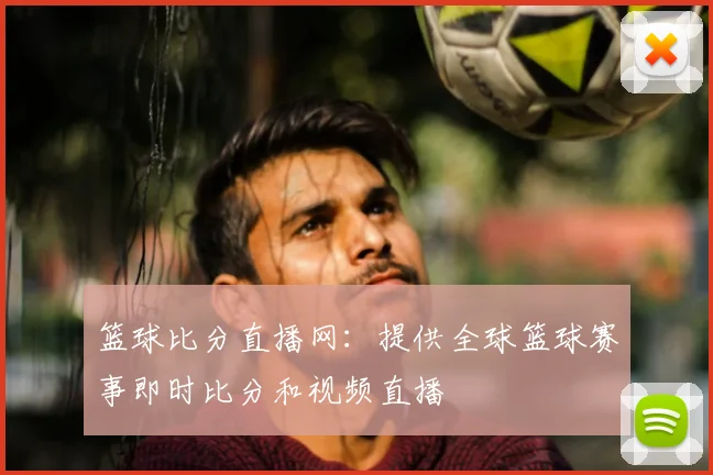 篮球比分直播网：提供全球篮球赛事即时比分和视频直播